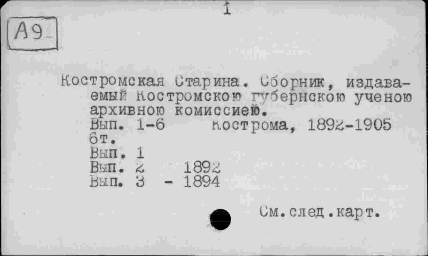 ﻿А9-
L...__
Костромская бтарина. иборник, издаваемый Костромскою губернскою ученою архивною комиссиею.
Вып. 1-6 Кострома, 189^-1905 6т.
Вып. 1
Вып. <	189Z
Вып. В - 1894
а им.след.карт.